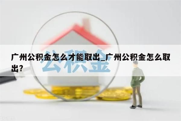 广州公积金怎么才能取出_广州公积金怎么取出?